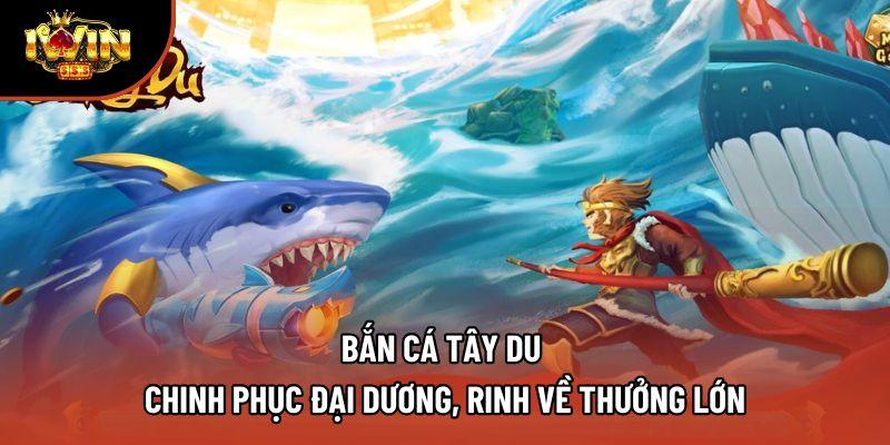 Bắn Cá Tây Du - Chinh Phục Đại Dương, Rinh Về Thưởng Lớn